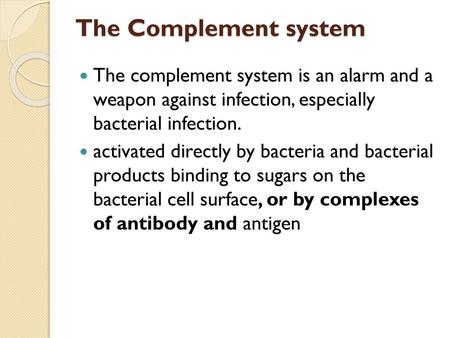 The Complement system The complement system is an alarm and a weapon against infection, especially bacterial infection. activated directly by bacteria.