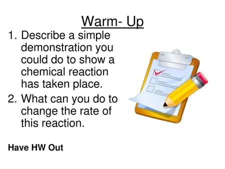 Warm- Up Describe a simple demonstration you could do to show a chemical reaction has taken place. What can you do to change the rate of this reaction.