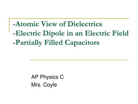 -Atomic View of Dielectrics -Electric Dipole in an Electric Field -Partially Filled Capacitors AP Physics C Mrs. Coyle.