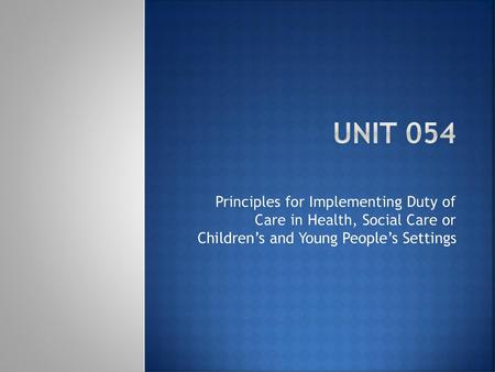 Unit 054 Principles for Implementing Duty of Care in Health, Social Care or Children’s and Young People’s Settings.