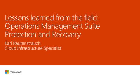 Microsoft 2016 5/30/2018 3:41 AM Lessons learned from the field: Operations Management Suite Protection and Recovery Karl Rautenstrauch Cloud Infrastructure.