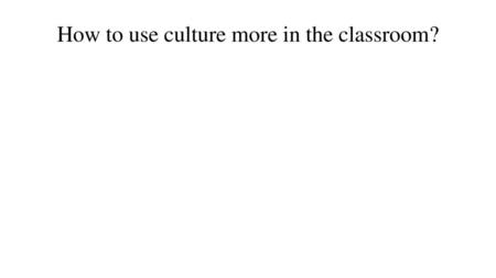 How to use culture more in the classroom?