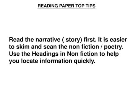 READING PAPER TOP TIPS Read the narrative ( story) first. It is easier to skim and scan the non fiction / poetry. Use the Headings in Non fiction to help.