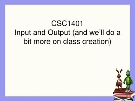 CSC1401 Input and Output (and we’ll do a bit more on class creation)