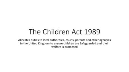 The Children Act 1989 Allocates duties to local authorities, courts, parents and other agencies in the United Kingdom to ensure children are Safeguarded.