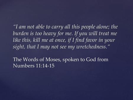 “I am not able to carry all this people alone; the burden is too heavy for me. If you will treat me like this, kill me at once, if I find favor in your.