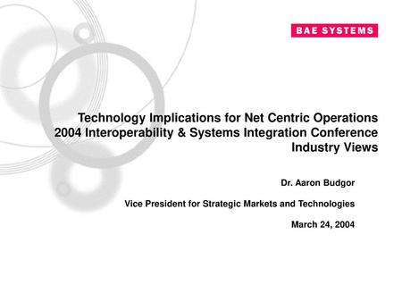 Technology Implications for Net Centric Operations 2004 Interoperability & Systems Integration Conference Industry Views Dr. Aaron Budgor Vice President.