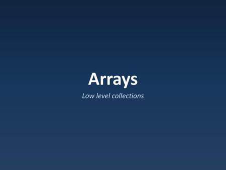 Arrays Low level collections.