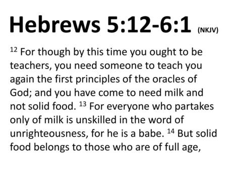 Hebrews 5:12-6:1 (NKJV) 12 For though by this time you ought to be teachers, you need someone to teach you again the first principles of the oracles of.