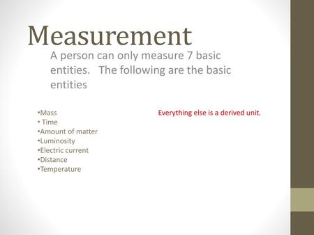 Measurement A person can only measure 7 basic entities. The following are the basic entities Mass Time Amount of matter Luminosity Electric current Distance.