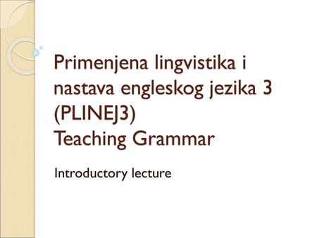 Primenjena lingvistika i nastava engleskog jezika 3 (PLINEJ3) Teaching Grammar Introductory lecture.