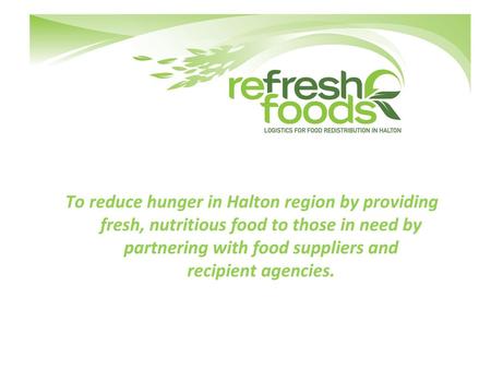 To reduce hunger in Halton region by providing fresh, nutritious food to those in need by partnering with food suppliers and recipient agencies.