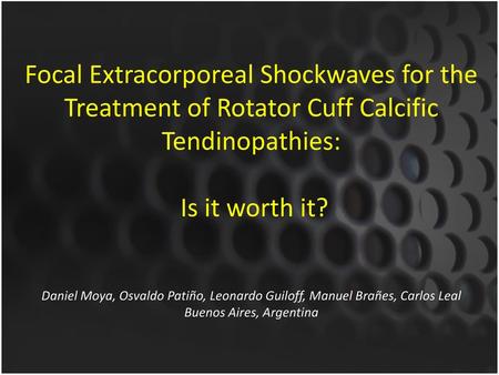 Focal Extracorporeal Shockwaves for the Treatment of Rotator Cuff Calcific Tendinopathies: Is it worth it? Daniel Moya, Osvaldo Patiño, Leonardo.