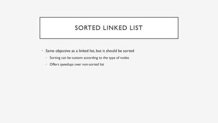 Sorted Linked List Same objective as a linked list, but it should be sorted Sorting can be custom according to the type of nodes Offers speedups over non-sorted.