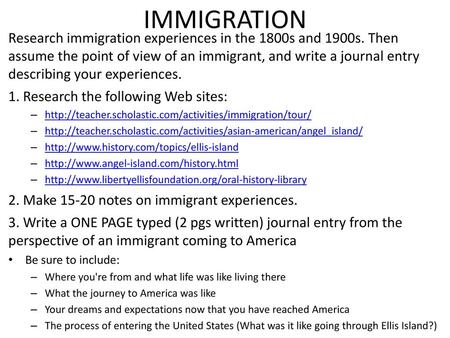 IMMIGRATION Research immigration experiences in the 1800s and 1900s. Then assume the point of view of an immigrant, and write a journal entry describing.