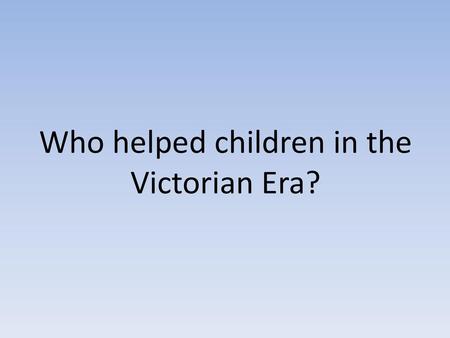 Who helped children in the Victorian Era?