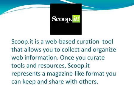 Scoop.it Scoop.it is a web-based curation tool that allows you to collect and organize web information. Once you curate tools and resources, Scoop.it.