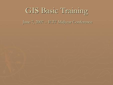 GIS Basic Training June 7, 2007 – ICIT Midyear Conference