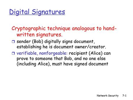 Digital Signatures Cryptographic technique analogous to hand-written signatures. sender (Bob) digitally signs document, establishing he is document owner/creator.