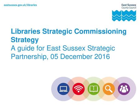 Libraries Strategic Commissioning Strategy A guide for East Sussex Strategic Partnership, 05 December 2016.