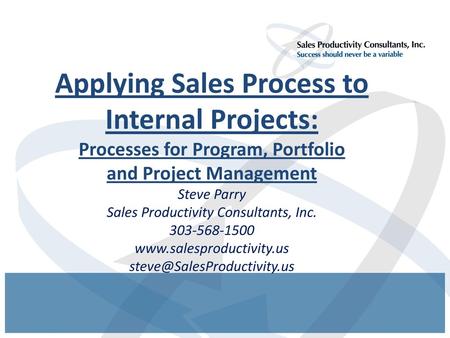 Applying Sales Process to Internal Projects: Processes for Program, Portfolio and Project Management Steve Parry Sales Productivity Consultants, Inc.