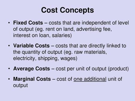 Cost Concepts Fixed Costs – costs that are independent of level of output (eg. rent on land, advertising fee, interest on loan, salaries) Variable Costs.