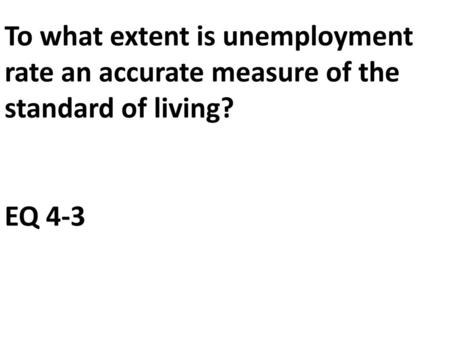 To what extent is unemployment rate an accurate measure of the standard of living? EQ 4-3.