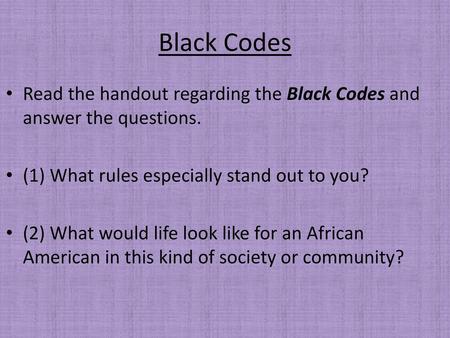 Black Codes Read the handout regarding the Black Codes and answer the questions. (1) What rules especially stand out to you? (2) What would life look like.