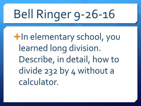 Bell Ringer 9-26-16 In elementary school, you learned long division. Describe, in detail, how to divide 232 by 4 without a calculator.