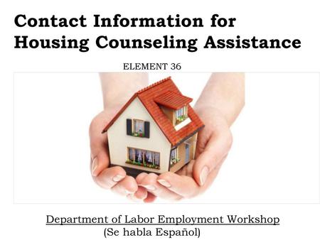 Contact Information for Housing Counseling Assistance ELEMENT 36 Department of Labor Employment Workshop (Se habla Español)