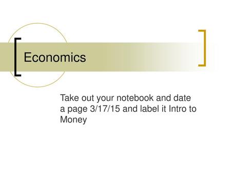 Economics Take out your notebook and date a page 3/17/15 and label it Intro to Money.