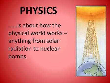 PHYSICS ……is about how the physical world works – anything from solar radiation to nuclear bombs.