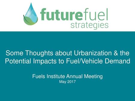 Some Thoughts about Urbanization & the Potential Impacts to Fuel/Vehicle Demand Fuels Institute Annual Meeting May 2017.