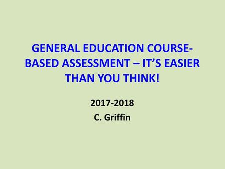 GENERAL EDUCATION COURSE-BASED ASSESSMENT – IT’S EASIER THAN YOU THINK! 2017-2018 C. Griffin.