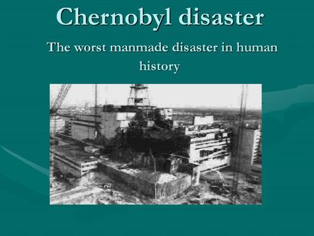 Chernobyl disaster The worst manmade disaster in human history