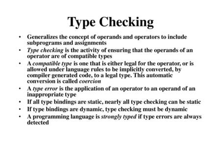 Type Checking Generalizes the concept of operands and operators to include subprograms and assignments Type checking is the activity of ensuring that the.