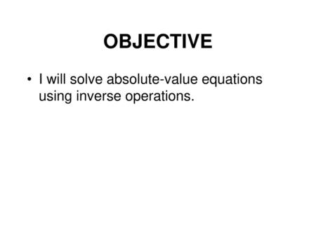 OBJECTIVE I will solve absolute-value equations using inverse operations.