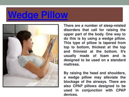 Wedge Pillow There are a number of sleep-related disorders that call for raising the upper part of the body. One way to do this is by using a wedge pillow.