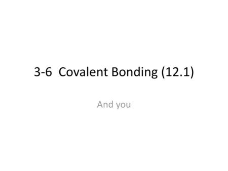 3-6 Covalent Bonding (12.1) And you.