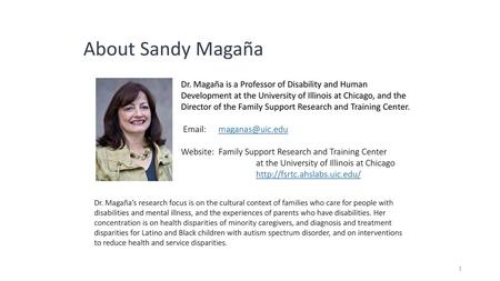 About Sandy Magaña Dr. Magaña is a Professor of Disability and Human Development at the University of Illinois at Chicago, and the Director of the Family.