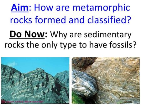 Aim: How are metamorphic rocks formed and classified?