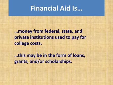 Financial Aid Is… …money from federal, state, and private institutions used to pay for college costs. …this may be in the form of loans, grants, and/or.