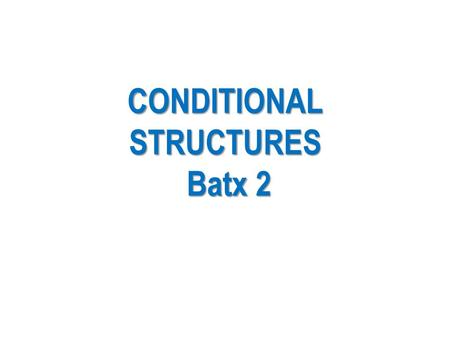 CONDITIONAL STRUCTURES Batx 2