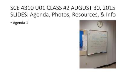 Welcome to Class #2. SCE 4310 U01 CLASS #2 AUGUST 30, 2015 SLIDES: Agenda, Photos, Resources, & Info.