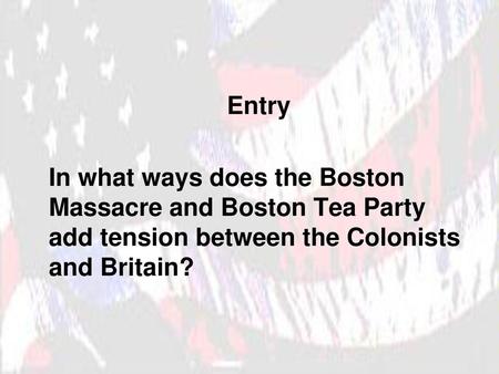 Entry In what ways does the Boston Massacre and Boston Tea Party add tension between the Colonists and Britain?