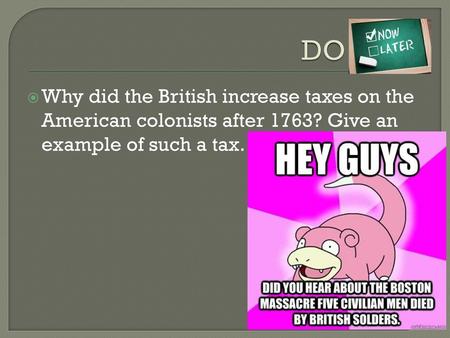 DO NOW Why did the British increase taxes on the American colonists after 1763? Give an example of such a tax.