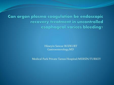 Can argon plasma coagulation be endoscopic recovery treatment in uncontrolled esophageal varices bleeding? Hüseyin Sancar BOZKURT Gastroenterology,MD Medical.