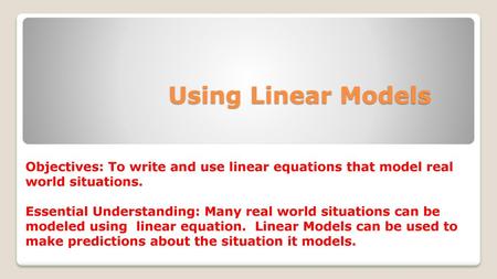 Using Linear Models Objectives: To write and use linear equations that model real world situations. Essential Understanding: Many real world situations.