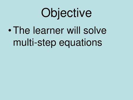 Objective The learner will solve multi-step equations.