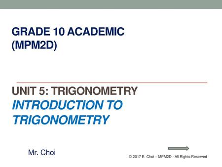 Grade 10 Academic (MPM2D) Unit 5: Trigonometry Introduction to Trigonometry Mr. Choi © 2017 E. Choi – MPM2D - All Rights Reserved.